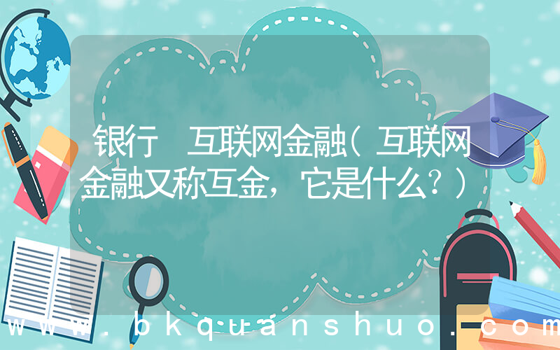 银行 互联网金融(互联网金融又称互金，它是什么？)